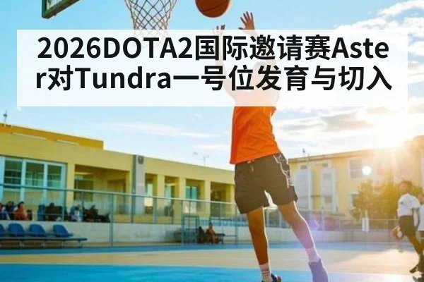 2026DOTA2国际邀请赛Aster对Tundra一号位发育与切入
