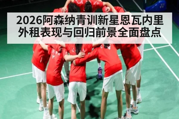 2026阿森纳青训新星恩瓦内里外租表现与回归前景全面盘点