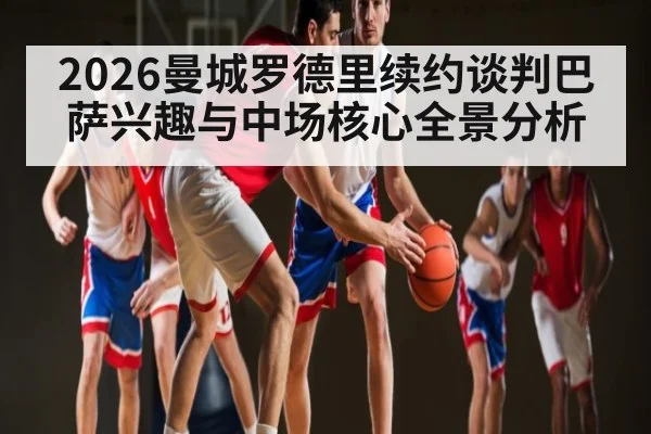 2026曼城罗德里续约谈判巴萨兴趣与中场核心全景分析