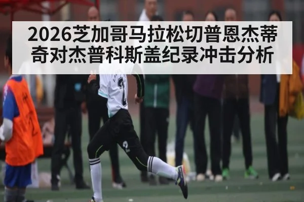2026芝加哥马拉松切普恩杰蒂奇对杰普科斯盖纪录冲击分析