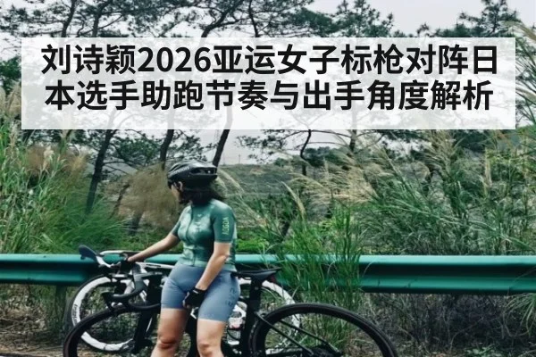 刘诗颖2026亚运女子标枪对阵日本选手助跑节奏与出手角度解析